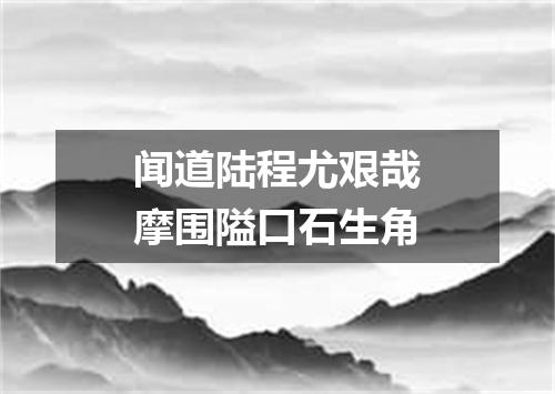 闻道陆程尤艰哉摩围隘口石生角