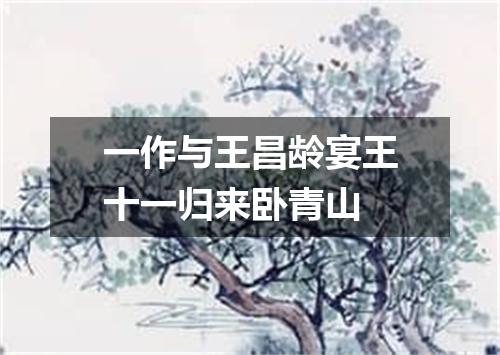 一作与王昌龄宴王十一归来卧青山