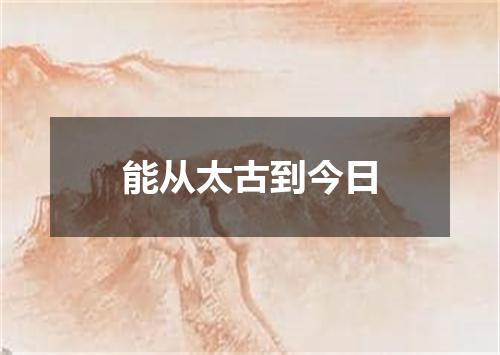 能从太古到今日