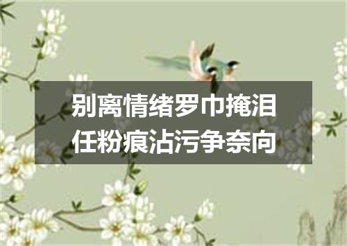 别离情绪罗巾掩泪任粉痕沾污争奈向