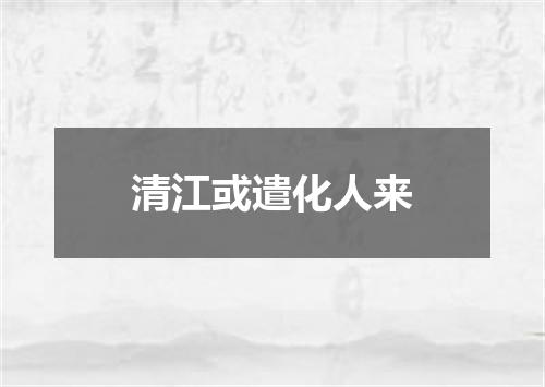 清江或遣化人来