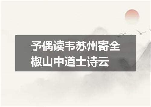 予偶读韦苏州寄全椒山中道士诗云