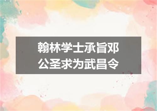 翰林学士承旨邓公圣求为武昌令