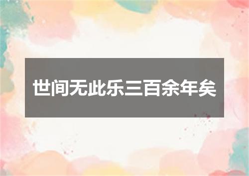 世间无此乐三百余年矣