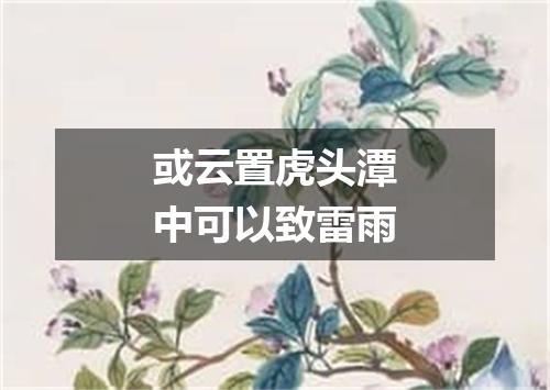 或云置虎头潭中可以致雷雨