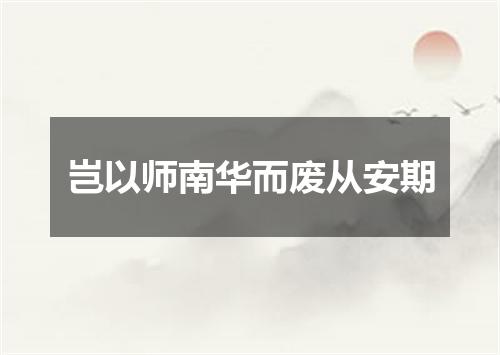 岂以师南华而废从安期