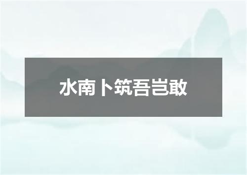 水南卜筑吾岂敢