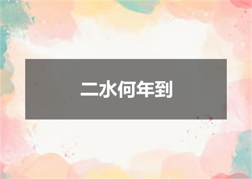 二水何年到