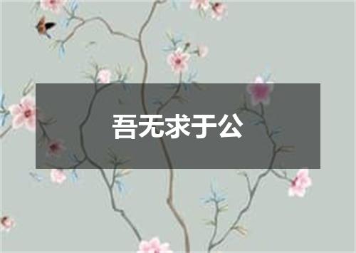 吾无求于公