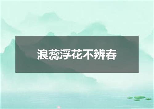 浪蕊浮花不辨春