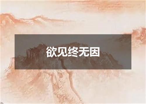 欲见终无因