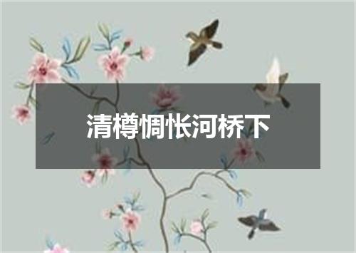 清樽惆怅河桥下