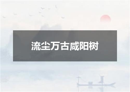 流尘万古咸阳树