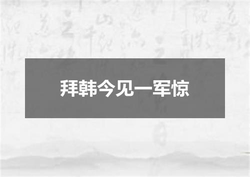 拜韩今见一军惊