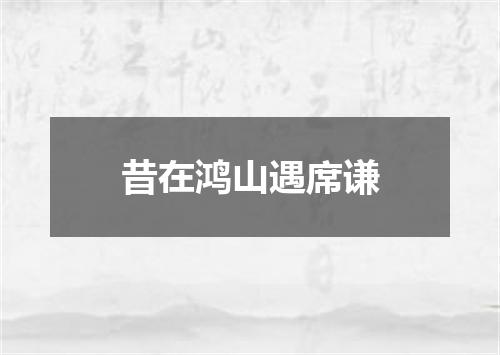 昔在鸿山遇席谦