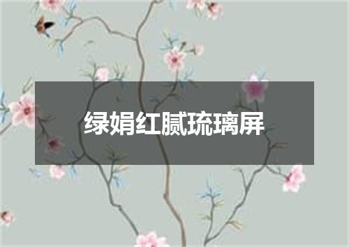 绿娟红腻琉璃屏