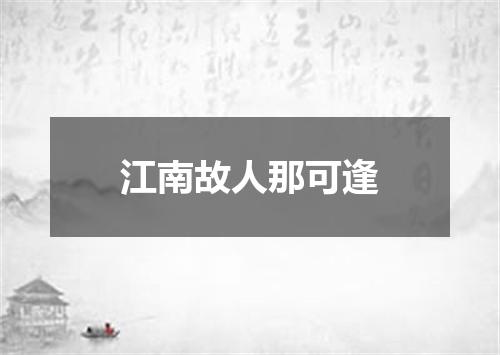 江南故人那可逢