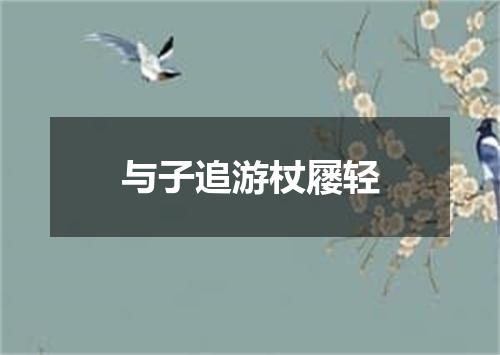 与子追游杖屦轻