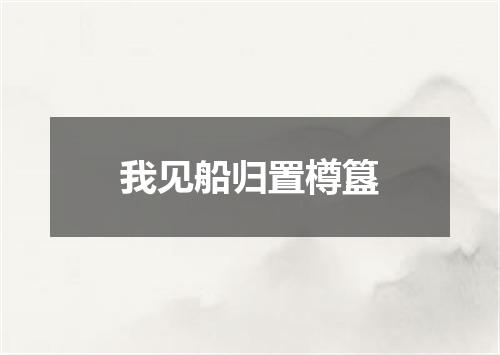 我见船归置樽簋