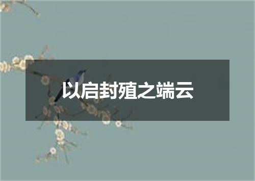 以启封殖之端云