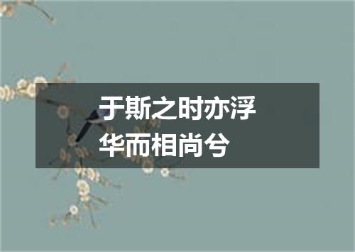 于斯之时亦浮华而相尚兮