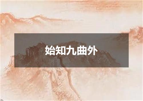 始知九曲外