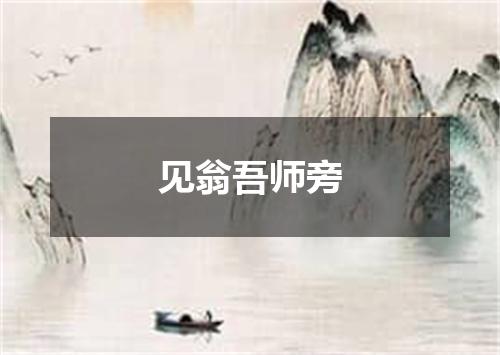 见翁吾师旁