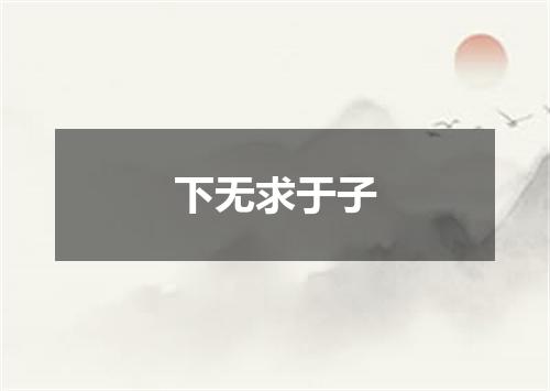 下无求于子