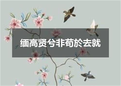 缅高贤兮非苟於去就