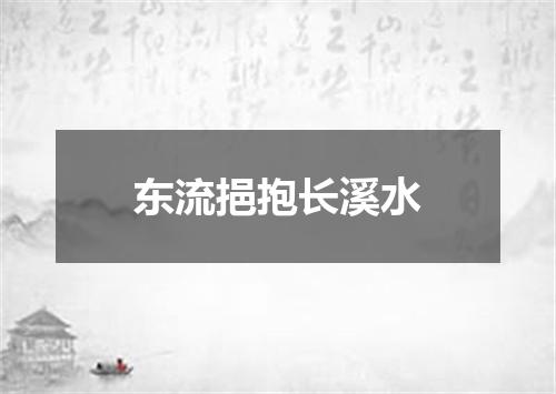 东流挹抱长溪水