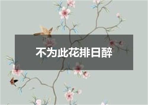 不为此花排日醉