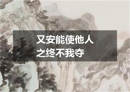 又安能使他人之终不我夺