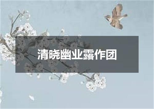 清晓幽业露作团