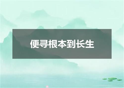 便寻根本到长生