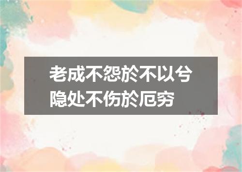 老成不怨於不以兮隐处不伤於厄穷