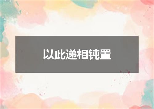 以此递相钝置