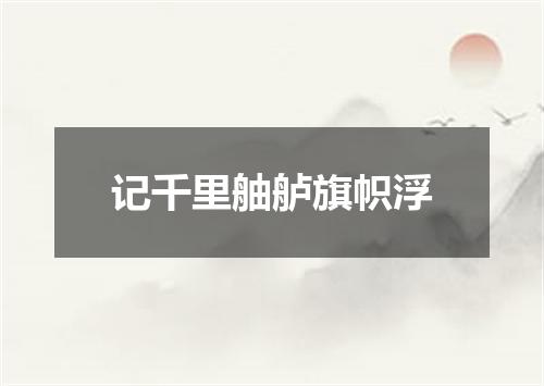 记千里舳舻旗帜浮