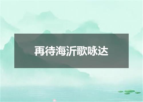 再待海沂歌咏达