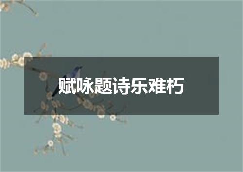 赋咏题诗乐难朽