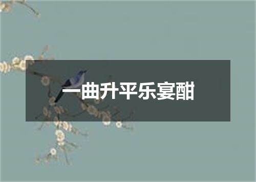 一曲升平乐宴酣