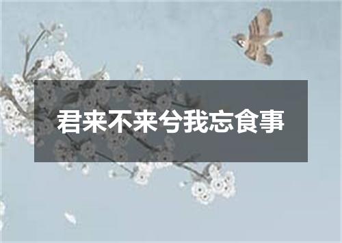 君来不来兮我忘食事