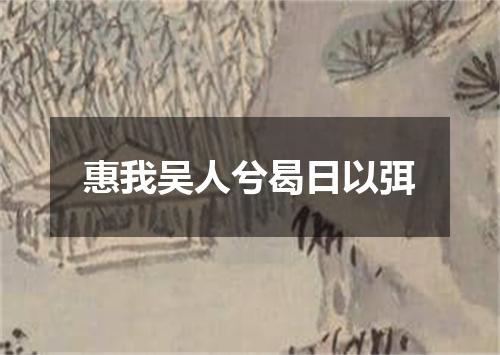 惠我吴人兮曷日以弭