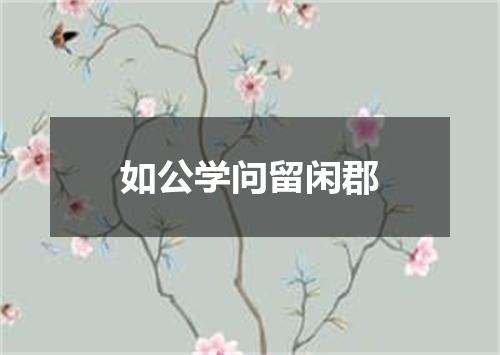 如公学问留闲郡