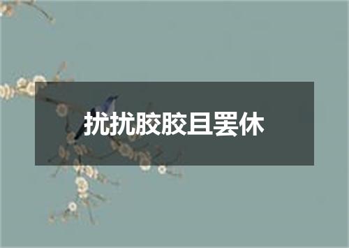 扰扰胶胶且罢休