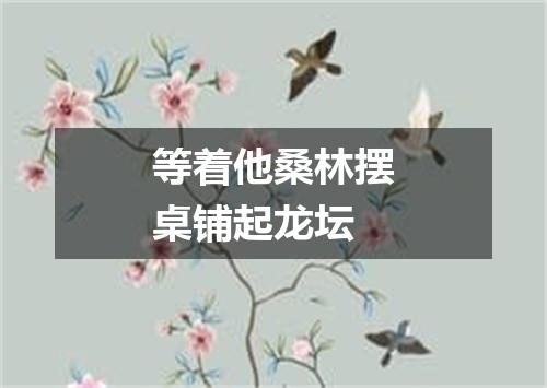 等着他桑林摆桌铺起龙坛