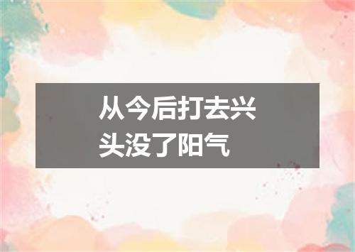 从今后打去兴头没了阳气