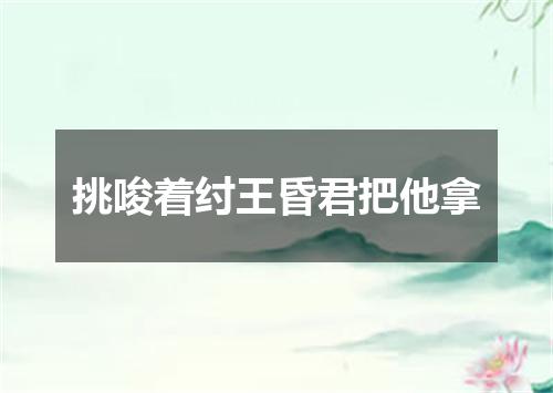 挑唆着纣王昏君把他拿