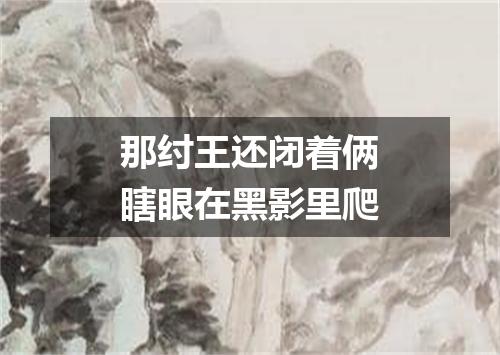 那纣王还闭着俩瞎眼在黑影里爬