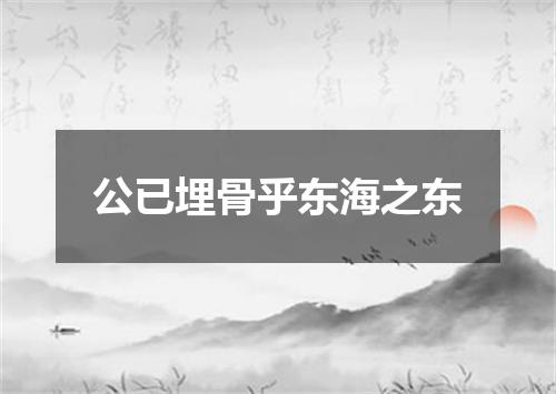 公已埋骨乎东海之东