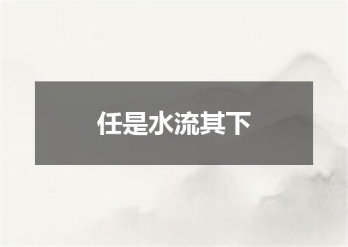 任是水流其下